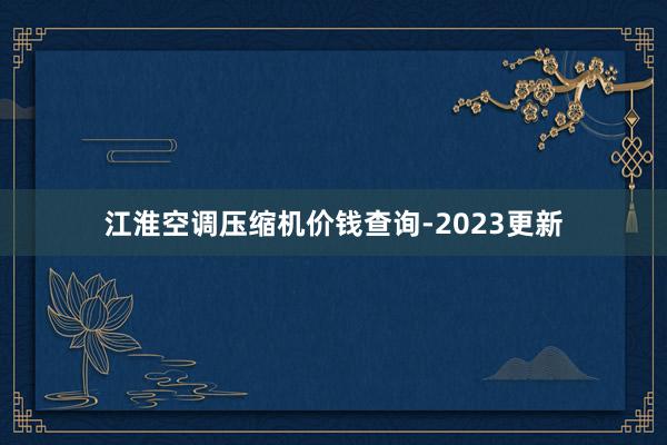 江淮空调压缩机价钱查询-2023更新